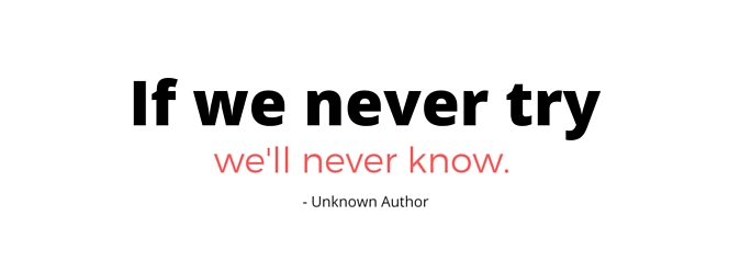 if we never try we never know.